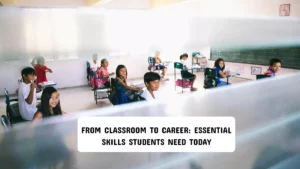 From Classroom to Career: Essential Skills Students Need Today