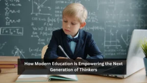 How Modern Education Is Empowering the Next Generation of Thinkers