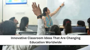 Innovative Classroom Ideas That Are Changing Education Worldwide