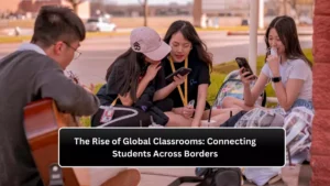 The Rise of Global Classrooms: Connecting Students Across Borders