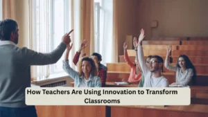How Teachers Are Using Innovation to Transform Classrooms